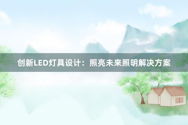 创新LED灯具设计：照亮未来照明解决方案