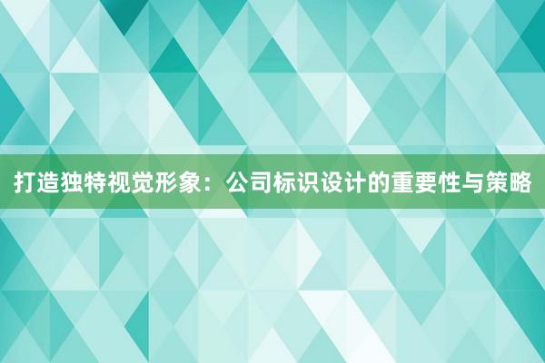 打造独特视觉形象：公司标识设计的重要性与策略